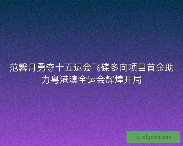 范馨月勇夺十五运会飞碟多向项目首金助力粤港澳全运会辉煌开局
