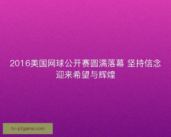 2016美国网球公开赛圆满落幕 坚持信念迎来希望与辉煌