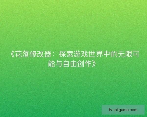 《花落修改器：探索游戏世界中的无限可能与自由创作》