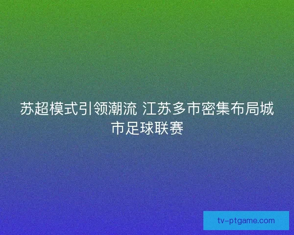 苏超模式引领潮流 江苏多市密集布局城市足球联赛 苏超模式引领潮流 江苏多市密集布局城市足球联赛