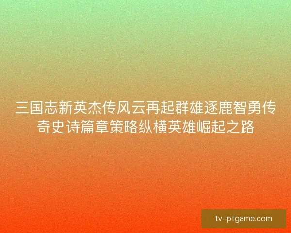 三国志新英杰传风云再起群雄逐鹿智勇传奇史诗篇章策略纵横英雄崛起之路 三国志新英杰传风云再起群雄逐鹿智勇传奇史诗篇章策略纵横英雄崛起之路