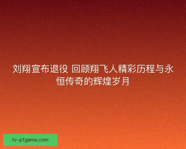 刘翔宣布退役 回顾翔飞人精彩历程与永恒传奇的辉煌岁月 刘翔宣布退役 回顾翔飞人精彩历程与永恒传奇的辉煌岁月