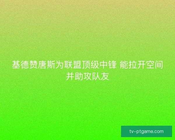 基德赞唐斯为联盟顶级中锋 能拉开空间并助攻队友