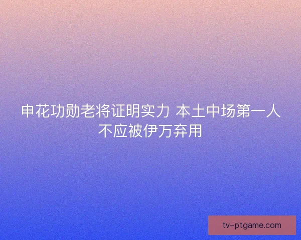 申花功勋老将证明实力 本土中场第一人不应被伊万弃用