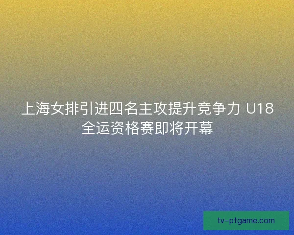 上海女排引进四名主攻提升竞争力 U18全运资格赛即将开幕