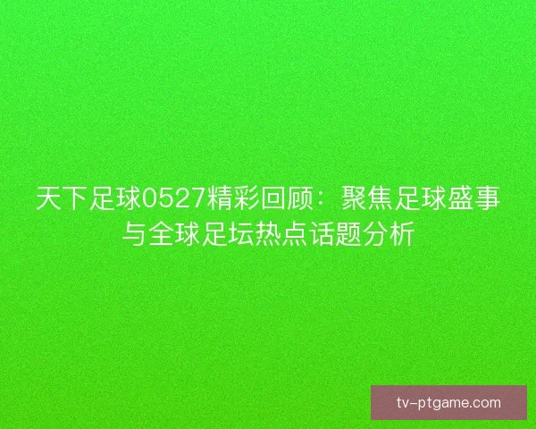 天下足球0527精彩回顾：聚焦足球盛事与全球足坛热点话题分析