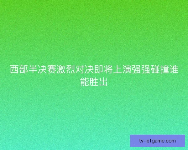 西部半决赛激烈对决即将上演强强碰撞谁能胜出