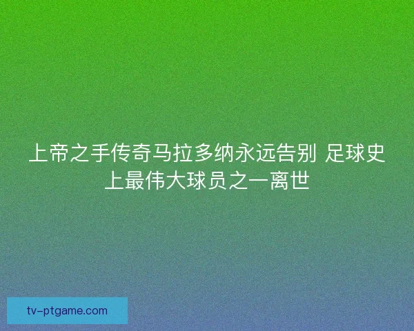 上帝之手传奇马拉多纳永远告别 足球史上最伟大球员之一离世 上帝之手传奇马拉多纳永远告别 足球史上最伟大球员之一离世