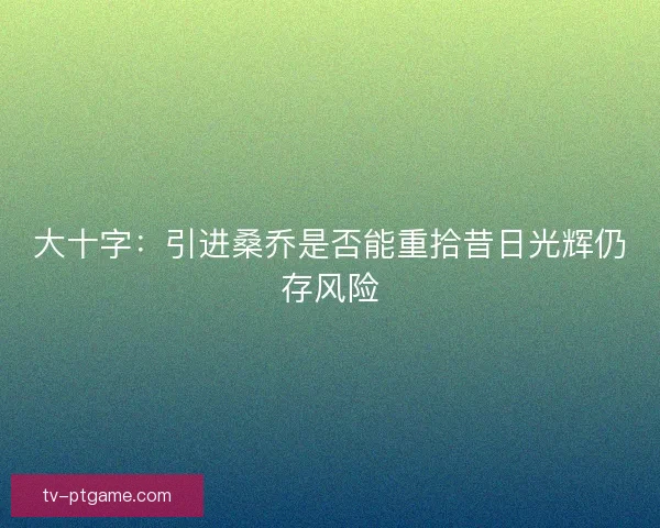 大十字：引进桑乔是否能重拾昔日光辉仍存风险