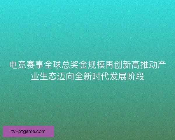 电竞赛事全球总奖金规模再创新高推动产业生态迈向全新时代发展阶段