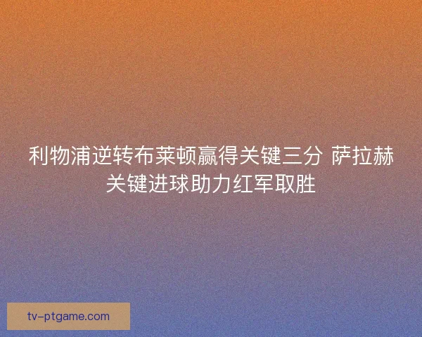 利物浦逆转布莱顿赢得关键三分 萨拉赫关键进球助力红军取胜 利物浦逆转布莱顿赢得关键三分 萨拉赫关键进球助力红军取胜