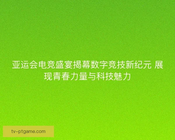 亚运会电竞盛宴揭幕数字竞技新纪元 展现青春力量与科技魅力 亚运会电竞盛宴揭幕数字竞技新纪元 展现青春力量与科技魅力