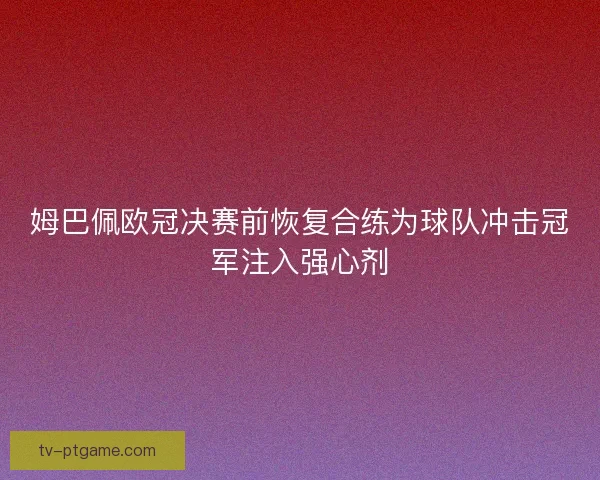 姆巴佩欧冠决赛前恢复合练为球队冲击冠军注入强心剂