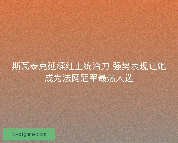 斯瓦泰克延续红土统治力 强势表现让她成为法网冠军最热人选