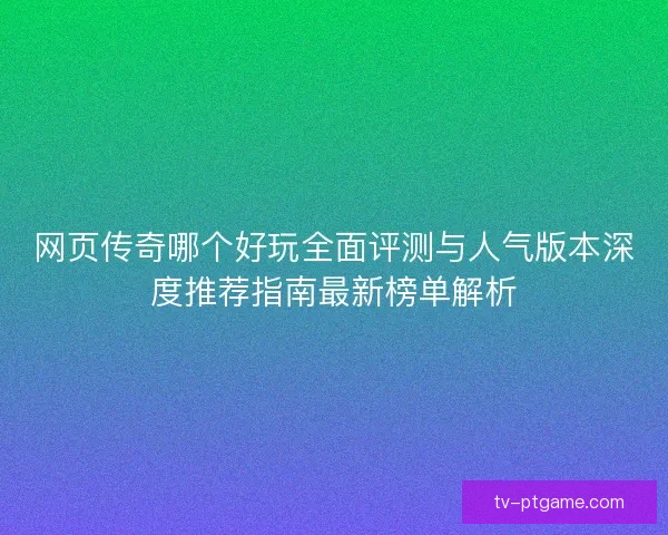 网页传奇哪个好玩全面评测与人气版本深度推荐指南最新榜单解析 网页传奇哪个好玩全面评测与人气版本深度推荐指南最新榜单解析
