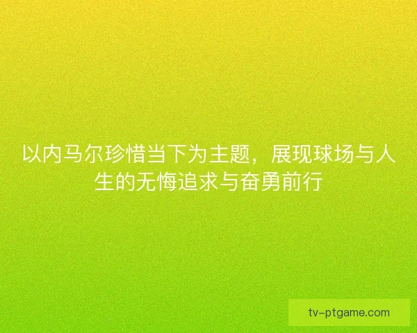 以内马尔珍惜当下为主题，展现球场与人生的无悔追求与奋勇前行