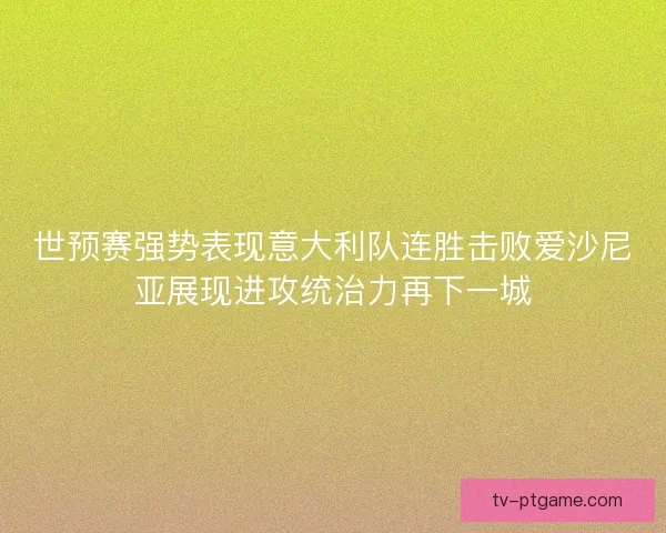 世预赛强势表现意大利队连胜击败爱沙尼亚展现进攻统治力再下一城