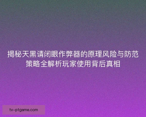 揭秘天黑请闭眼作弊器的原理风险与防范策略全解析玩家使用背后真相 揭秘天黑请闭眼作弊器的原理风险与防范策略全解析玩家使用背后真相